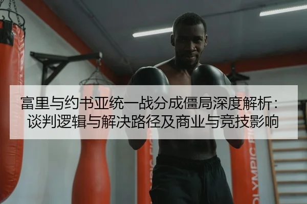 富里与约书亚统一战分成僵局深度解析：谈判逻辑与解决路径及商业与竞技影响