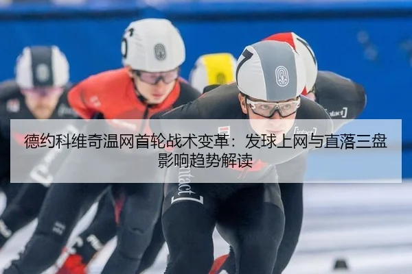 德约科维奇温网首轮战术变革：发球上网与直落三盘影响趋势解读