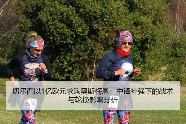 切尔西以1亿欧元求购奥斯梅恩：中锋补强下的战术与轮换影响分析