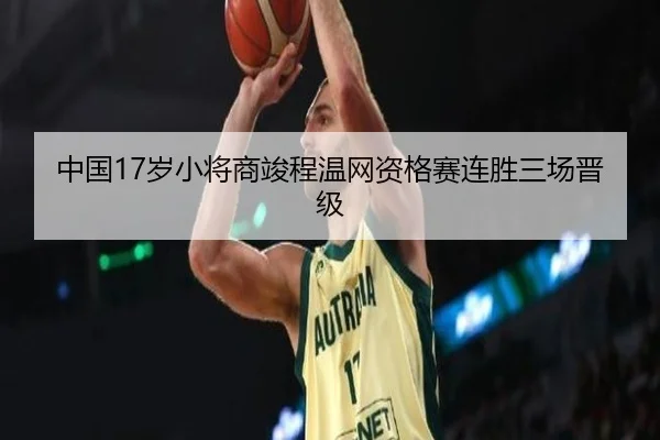 中国17岁小将商竣程温网资格赛连胜三场晋级